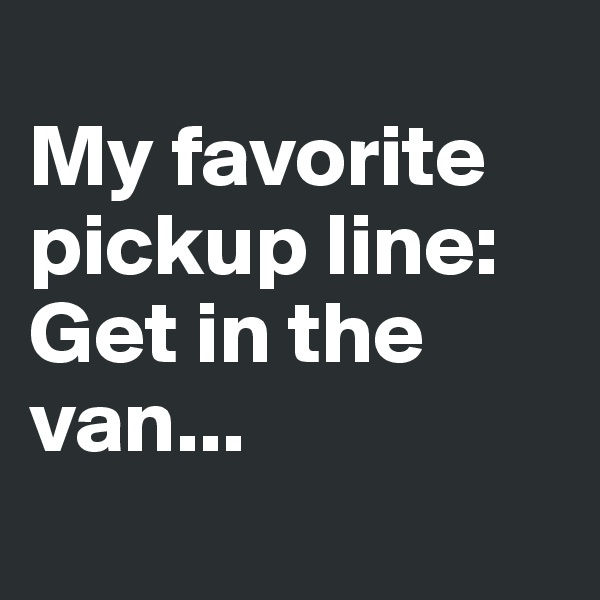 
My favorite pickup line: Get in the van... 
