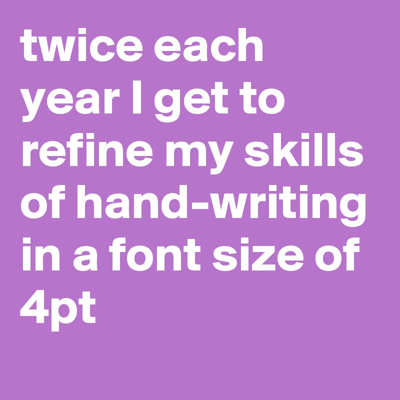 twice each year I get to refine my skills of hand-writing in a font size of 4pt