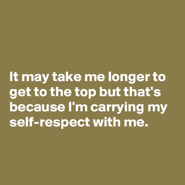 



It may take me longer to get to the top but that's because I'm carrying my self-respect with me. 


