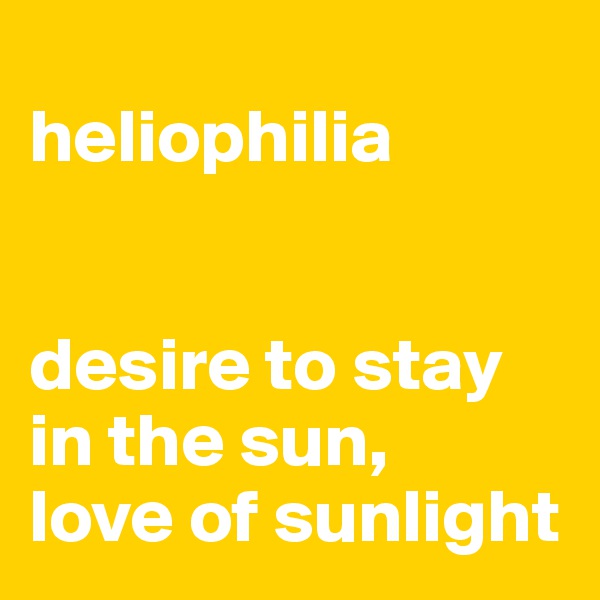 
heliophilia


desire to stay in the sun,
love of sunlight