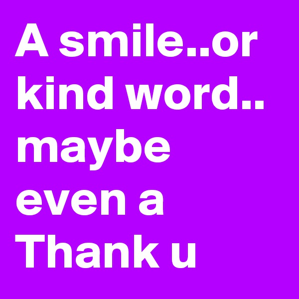 A smile..or kind word.. maybe even a Thank u