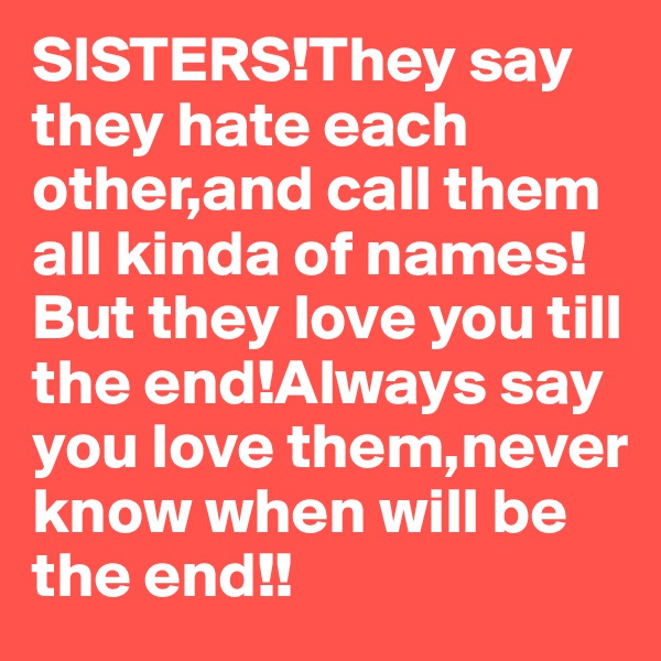 SISTERS!They say they hate each other,and call them all kinda of names!But they love you till the end!Always say you love them,never know when will be the end!!