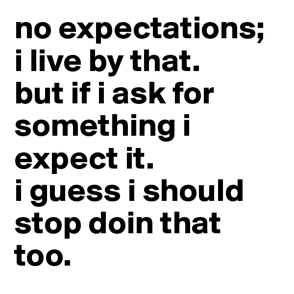 no expectations; 
i live by that. 
but if i ask for something i expect it. 
i guess i should stop doin that too. 