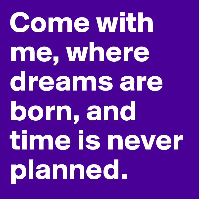 Come with me, where dreams are born, and time is never planned.