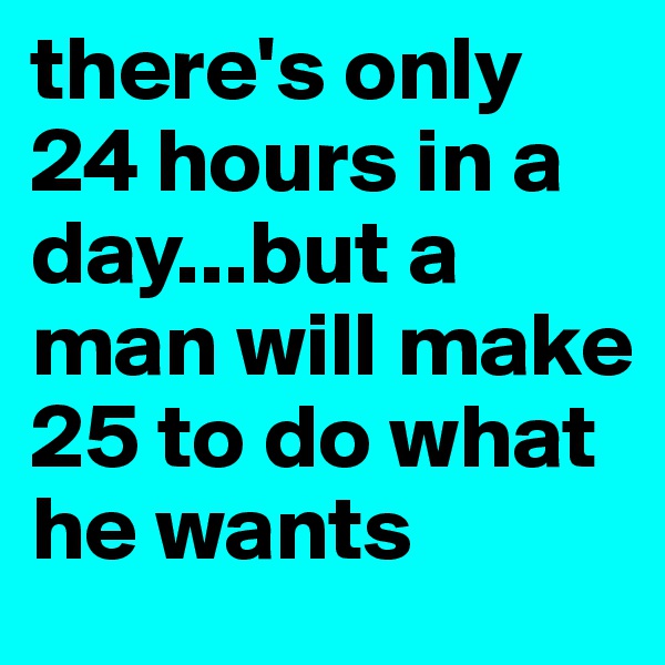 there's only 24 hours in a day...but a man will make 25 to do what he wants 