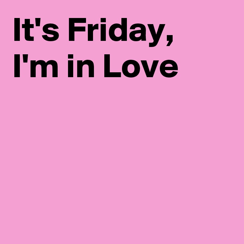 It's Friday, I'm in Love



