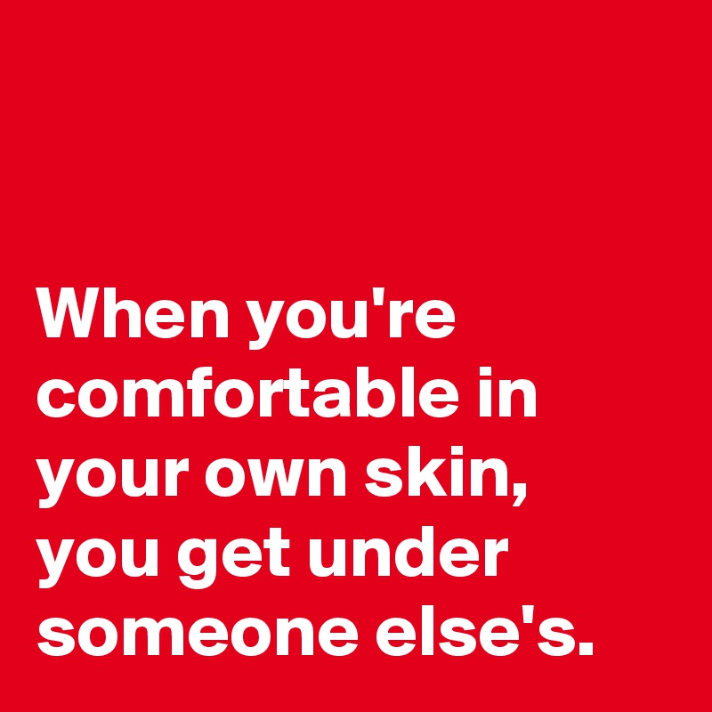 


When you're comfortable in your own skin, you get under someone else's. 
