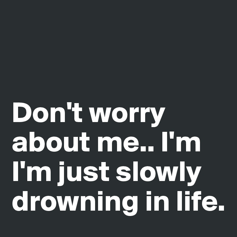 


Don't worry about me.. I'm I'm just slowly drowning in life.