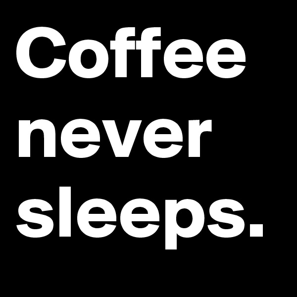 Coffee never sleeps.