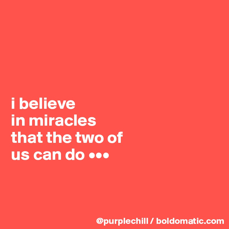 




i believe 
in miracles 
that the two of 
us can do •••


