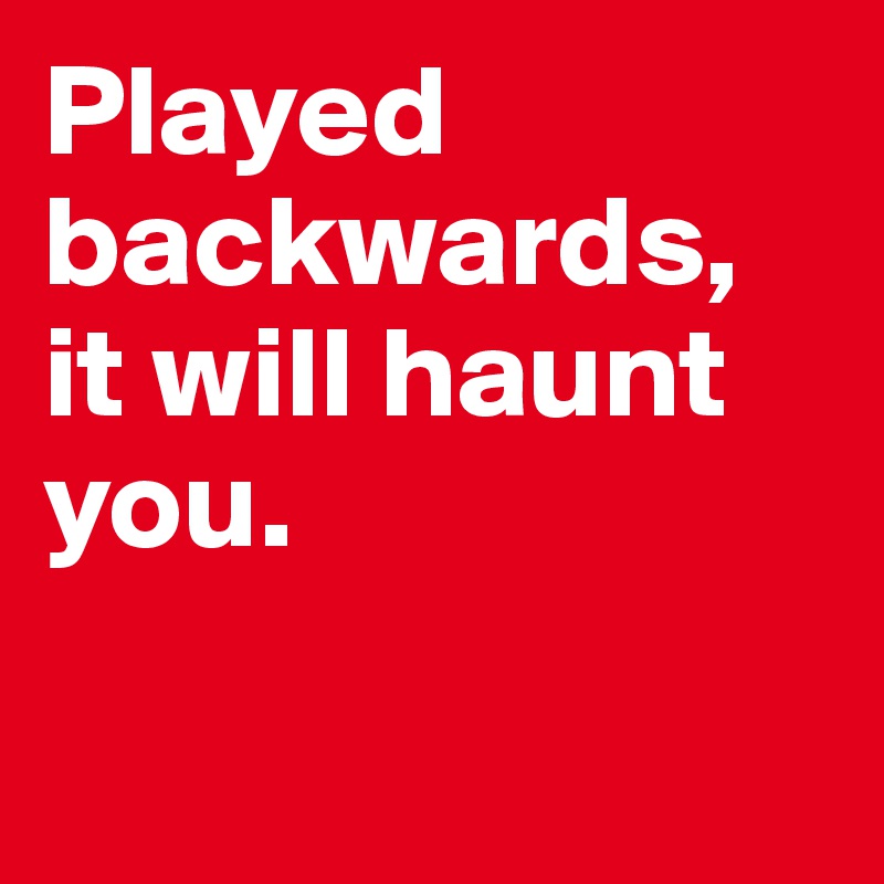 Played backwards, it will haunt you.

