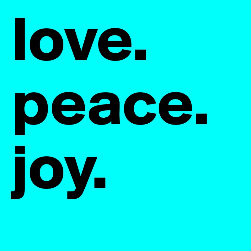 love. 
peace. 
joy. 