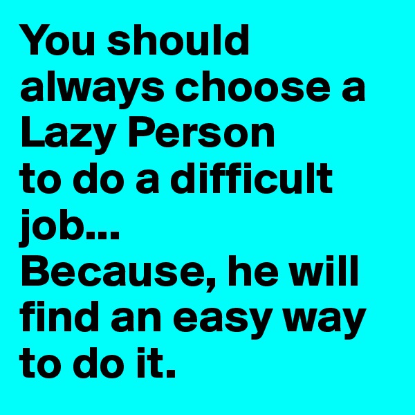 You should always choose a Lazy Person
to do a difficult job...
Because, he will find an easy way to do it.