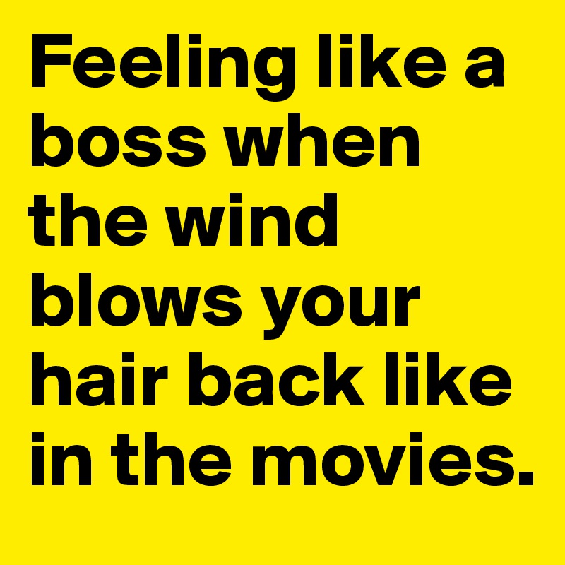 Feeling like a boss when the wind blows your hair back like in the movies.