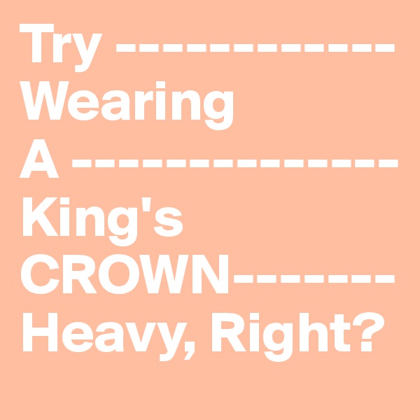 Try ------------
Wearing
A --------------
King's
CROWN-------
Heavy, Right?