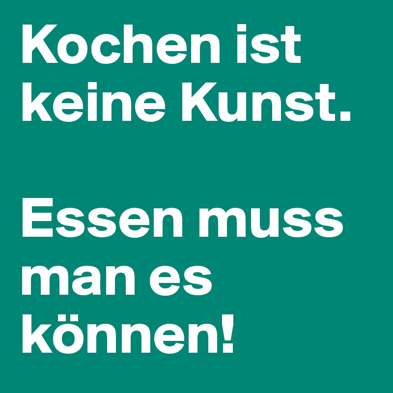 Kochen ist keine Kunst. 

Essen muss man es können!