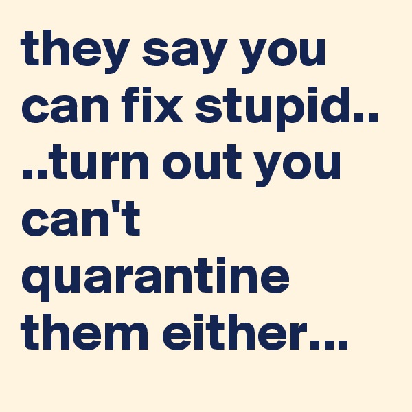 they say you can fix stupid.. 
..turn out you can't quarantine them either...