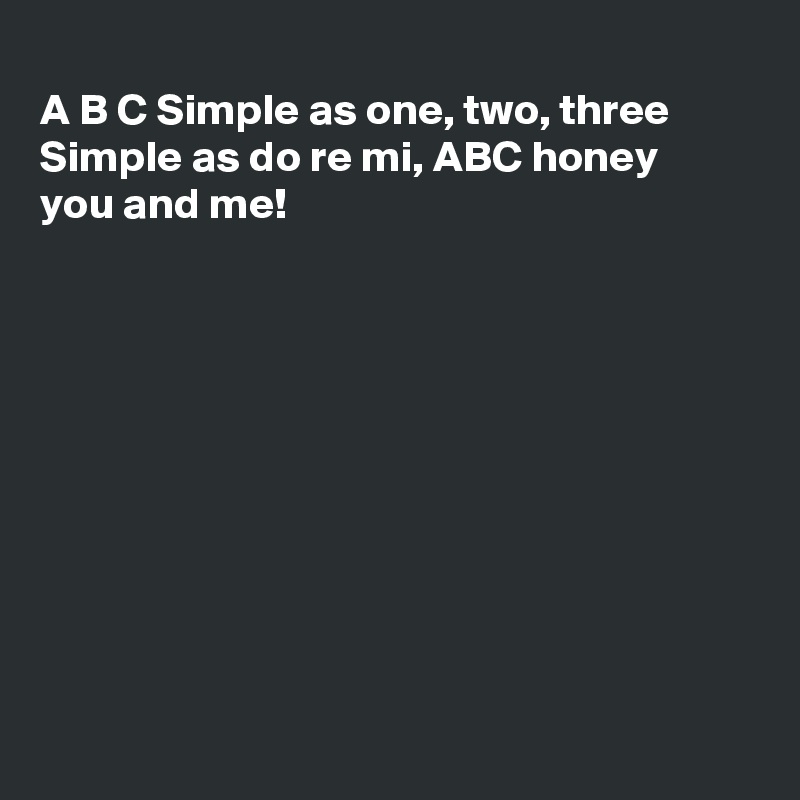 
A B C Simple as one, two, three
Simple as do re mi, ABC honey
you and me!










