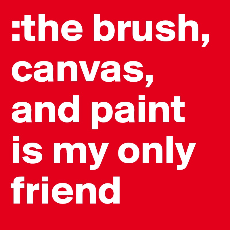 :the brush, canvas, and paint is my only friend 
