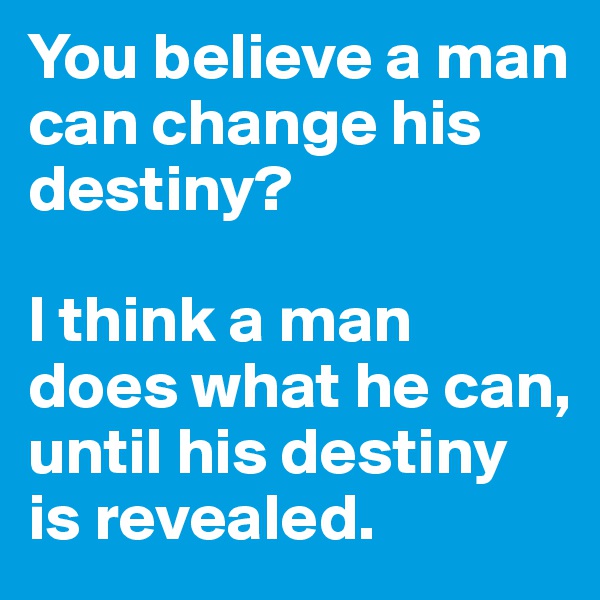 You believe a man can change his destiny?

I think a man does what he can, until his destiny is revealed.