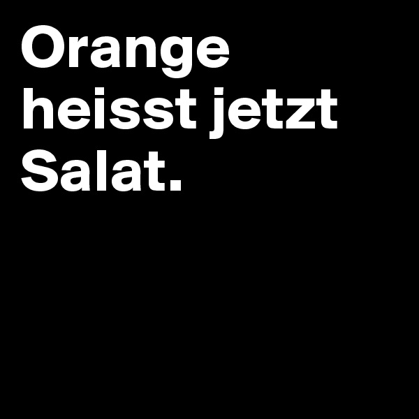 Orange heisst jetzt 
Salat.


