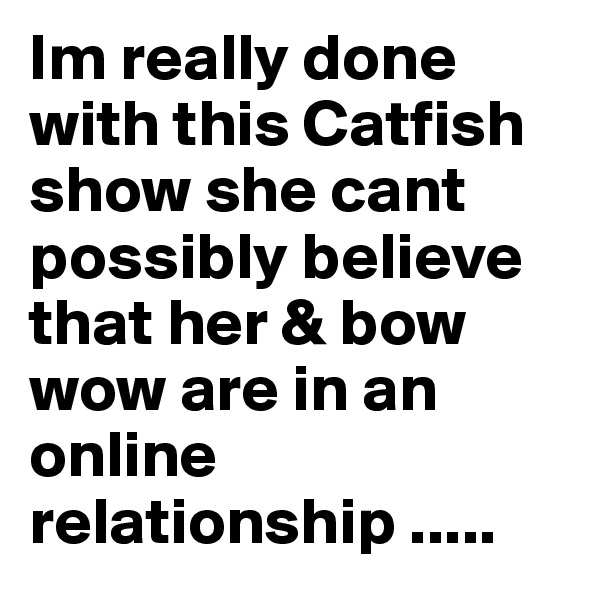Im really done with this Catfish show she cant possibly believe that her & bow wow are in an online relationship .....