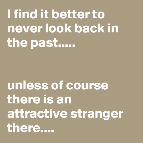 I find it better to never look back in the past.....


unless of course there is an attractive stranger there....