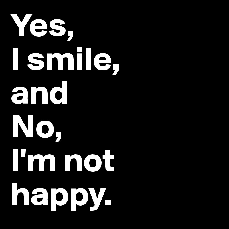 Yes, 
I smile, 
and 
No, 
I'm not happy.