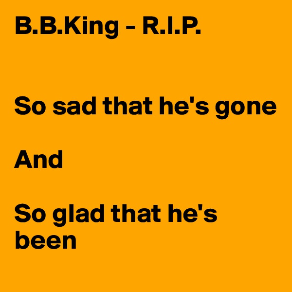 B.B.King - R.I.P.


So sad that he's gone

And 

So glad that he's been 