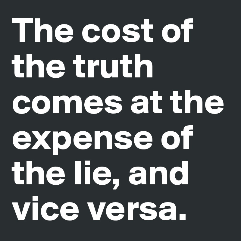 The cost of the truth comes at the expense of the lie, and vice versa.