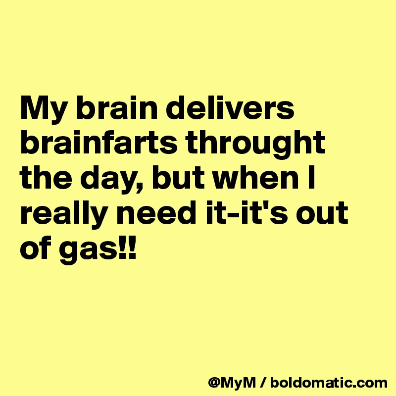 

My brain delivers brainfarts throught the day, but when I really need it-it's out of gas!!


