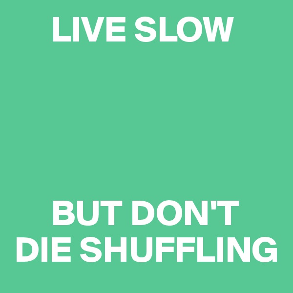      LIVE SLOW




     BUT DON'T 
DIE SHUFFLING