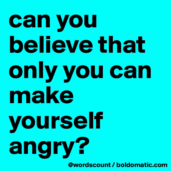 can you believe that only you can make yourself angry?