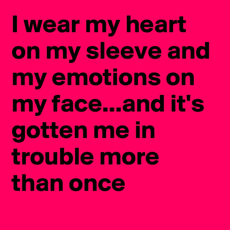 I wear my heart on my sleeve and my emotions on my face...and it's gotten me in trouble more than once