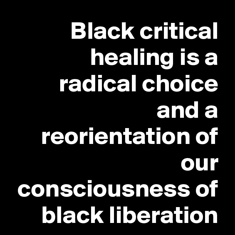Black critical healing is a radical choice and a reorientation of our consciousness of black liberation