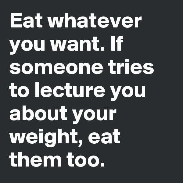 Eat whatever you want. If someone tries to lecture you about your weight, eat them too.