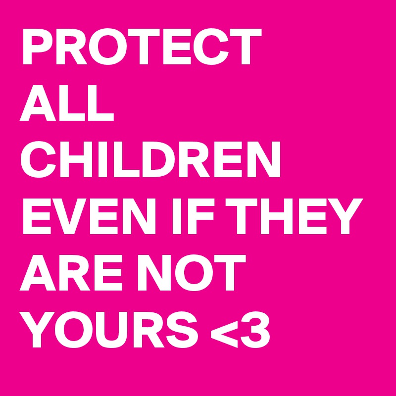 PROTECT ALL CHILDREN EVEN IF THEY ARE NOT YOURS <3