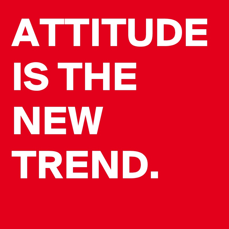 ATTITUDE IS THE NEW TREND.