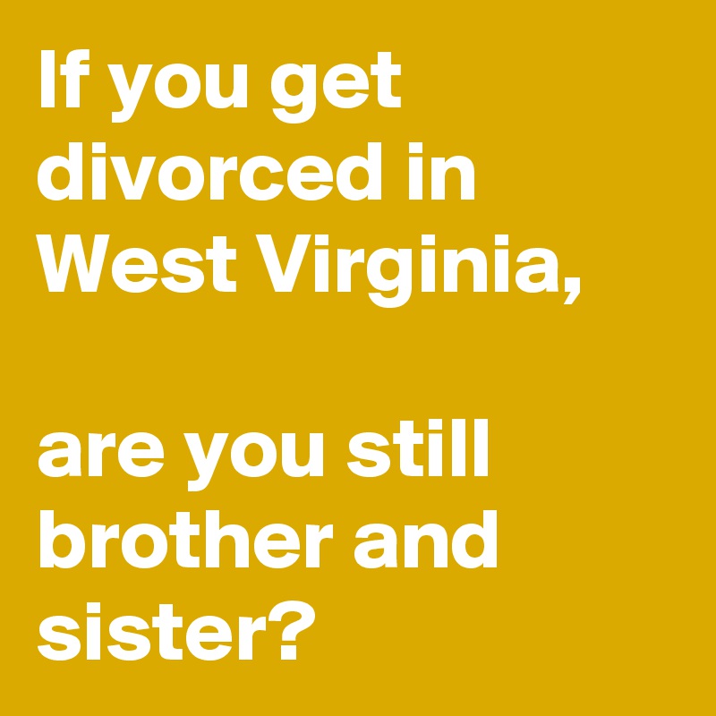 If you get divorced in West Virginia,

are you still brother and sister?