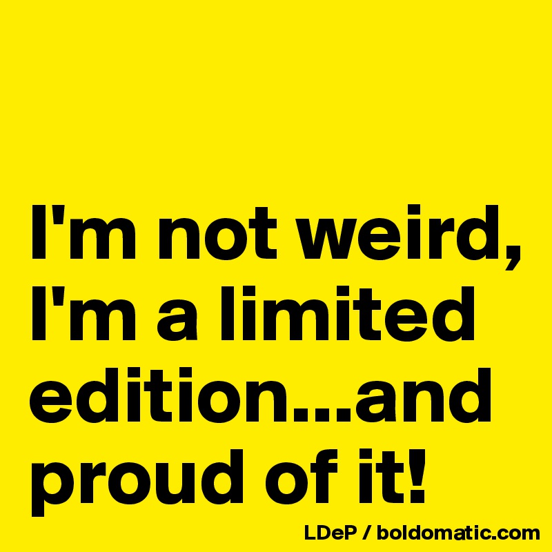 

I'm not weird, I'm a limited edition...and proud of it!