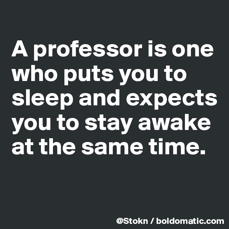 
A professor is one who puts you to sleep and expects you to stay awake at the same time.

