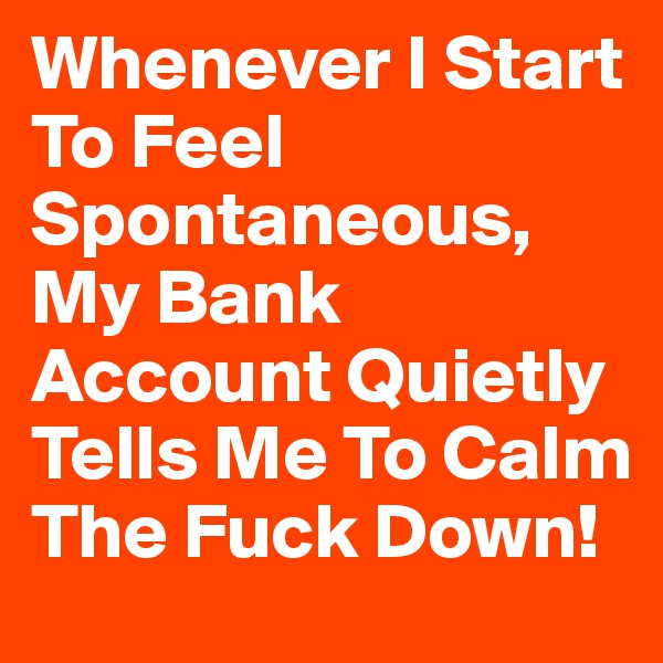 Whenever I Start To Feel Spontaneous, My Bank Account Quietly Tells Me To Calm The Fuck Down!