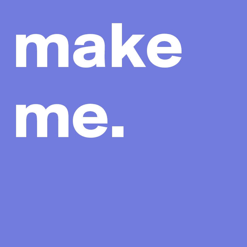 make me.
