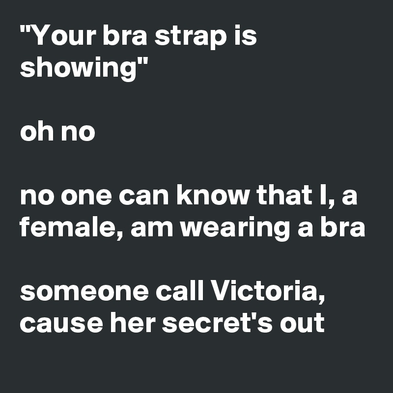 "Your bra strap is showing"

oh no

no one can know that I, a female, am wearing a bra

someone call Victoria, cause her secret's out