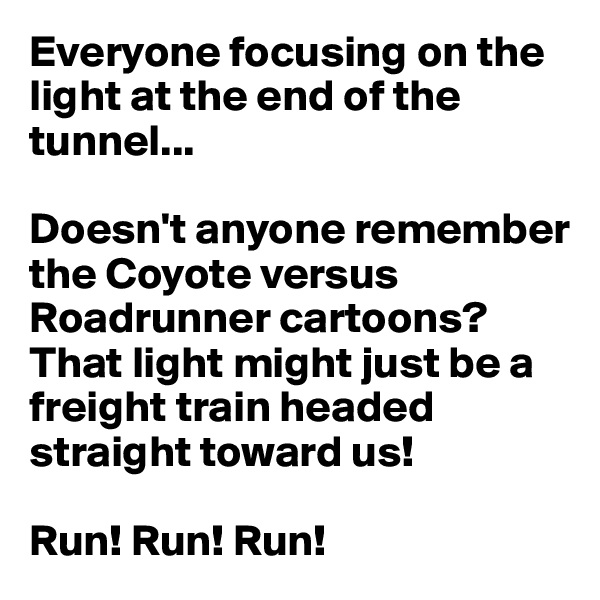 Everyone focusing on the light at the end of the tunnel...

Doesn't anyone remember the Coyote versus Roadrunner cartoons? That light might just be a freight train headed straight toward us! 

Run! Run! Run!