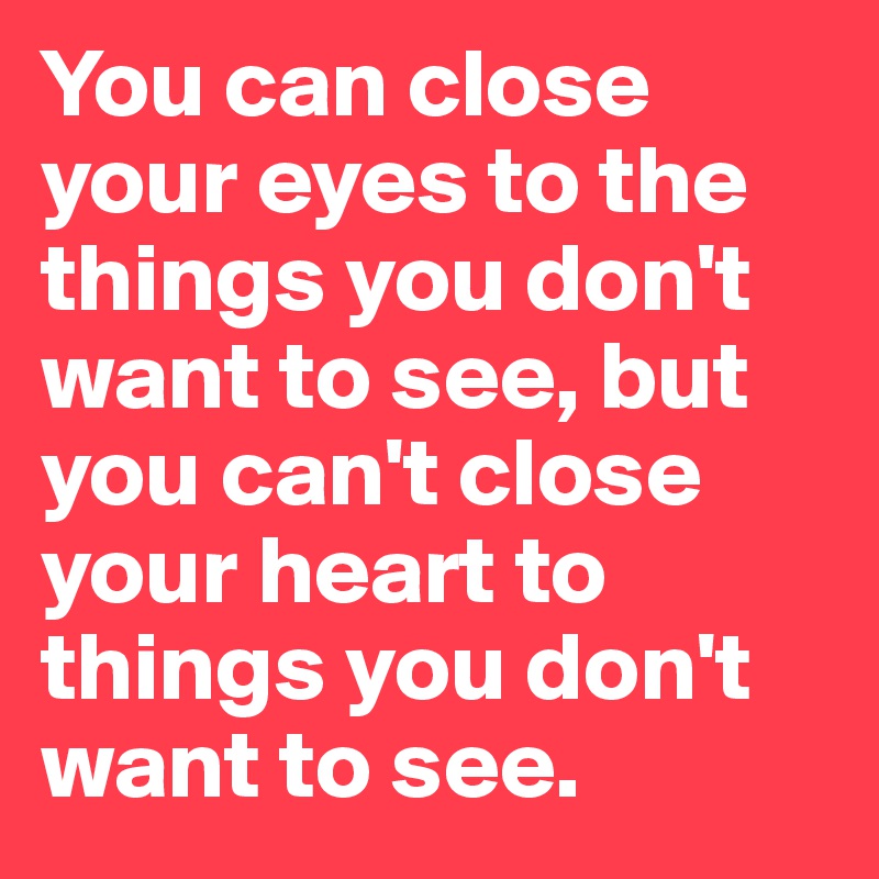 You can close your eyes to the things you don't want to see, but you can't close your heart to things you don't want to see. 