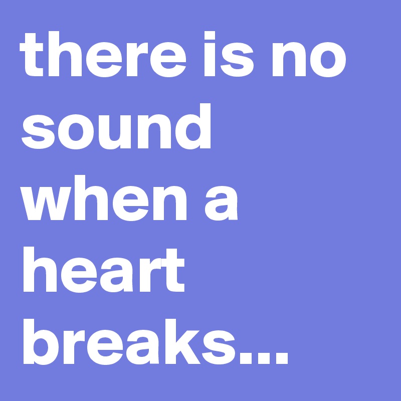 there is no sound when a heart breaks...