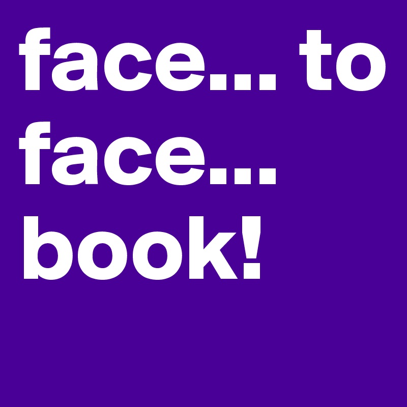 face... to face...
book!
