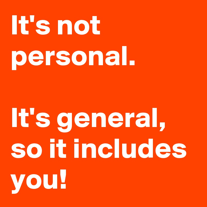 It's not personal. 

It's general, so it includes you!