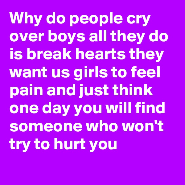 Why do people cry over boys all they do is break hearts they want us girls to feel pain and just think one day you will find someone who won't try to hurt you